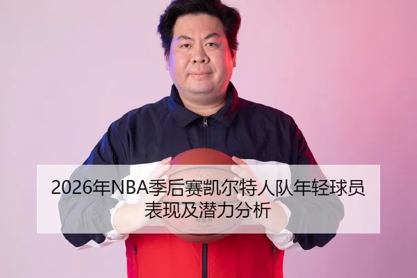 2026年NBA季后赛凯尔特人队年轻球员表现及潜力分析