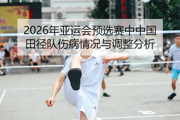 2026年亚运会预选赛中中国田径队伤病情况与调整分析