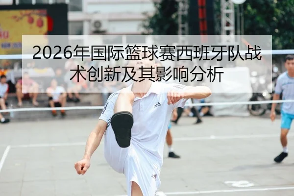2026年国际篮球赛西班牙队战术创新及其影响分析