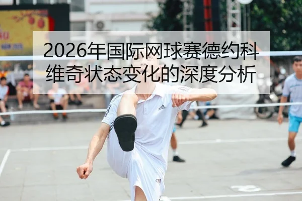 2026年国际网球赛德约科维奇状态变化的深度分析