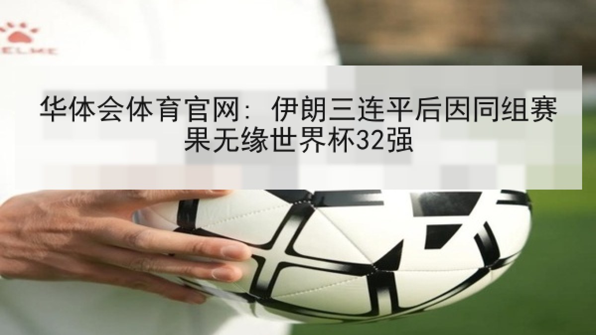 华体会体育官网: 伊朗三连平后因同组赛果无缘世界杯32强