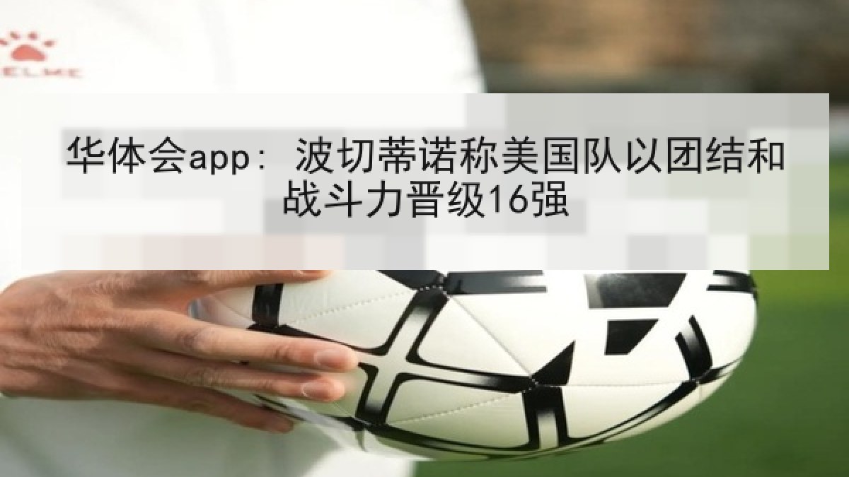 华体会app: 波切蒂诺称美国队以团结和战斗力晋级16强 华体会app: 波切蒂诺称美国队以团结和战斗力晋级16强