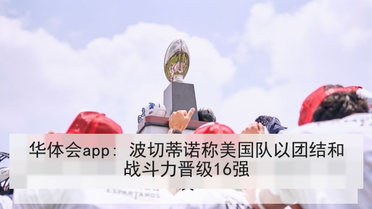 华体会app: 波切蒂诺称美国队以团结和战斗力晋级16强 华体会app: 波切蒂诺称美国队以团结和战斗力晋级16强