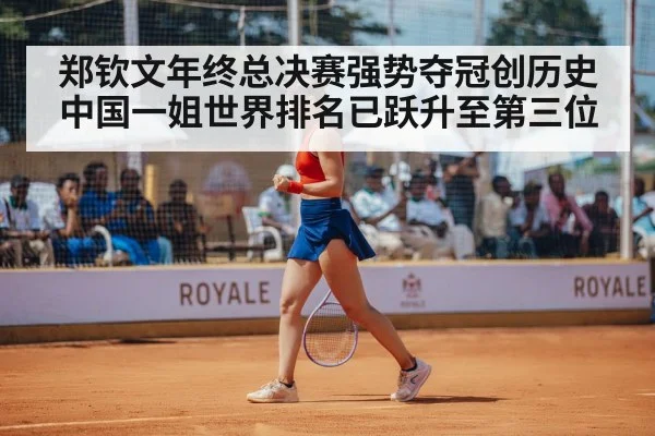 郑钦文年终总决赛强势夺冠创历史 中国一姐世界排名已跃升至第三位
