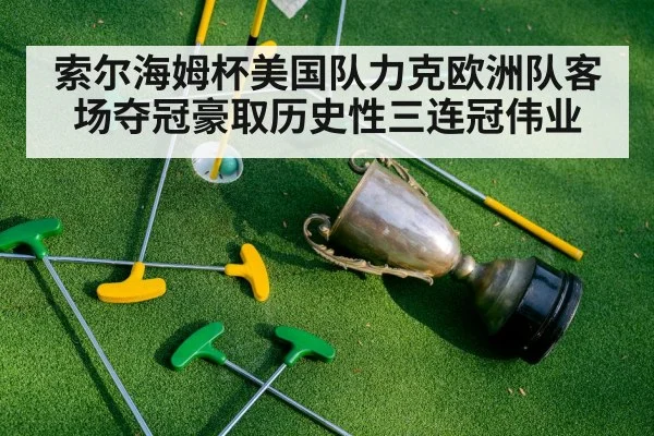 索尔海姆杯美国队力克欧洲队客场夺冠豪取历史性三连冠伟业