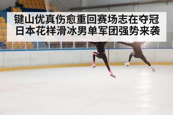 键山优真伤愈重回赛场志在夺冠 日本花样滑冰男单军团强势来袭